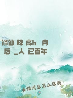 修仙 辣 高h 濃肉 后宮